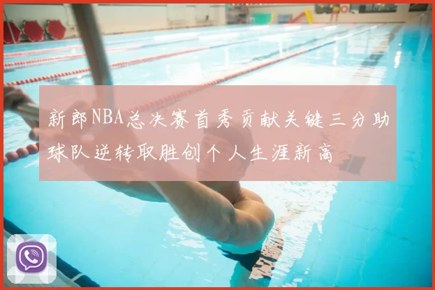 新郎NBA总决赛首秀贡献关键三分助球队逆转取胜创个人生涯新高