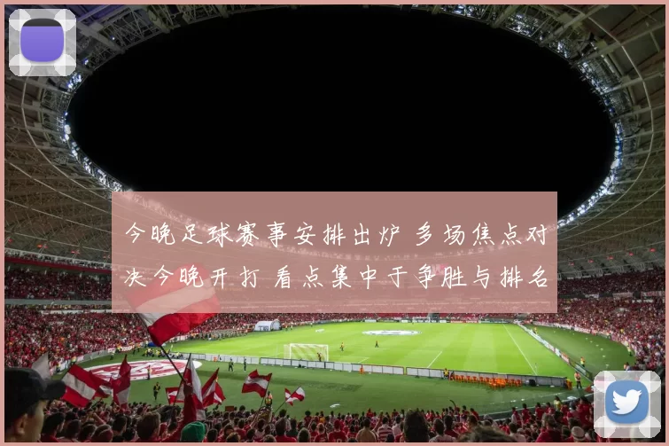 今晚足球赛事安排出炉 多场焦点对决今晚开打 看点集中于争胜与排名变化
