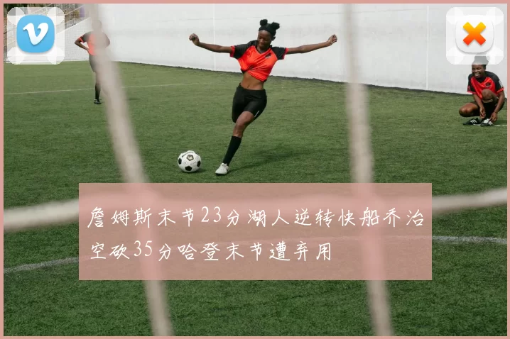 詹姆斯末节23分湖人逆转快船乔治空砍35分哈登末节遭弃用