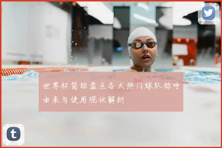 世界杯简称盘点各大热门球队称呼由来与使用现状解析