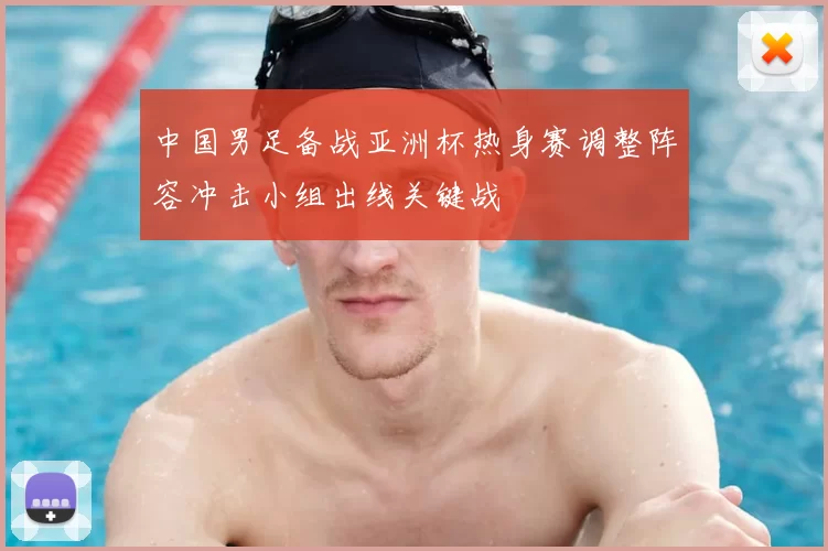 中国男足备战亚洲杯热身赛调整阵容冲击小组出线关键战