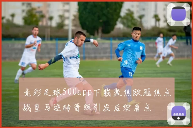 竞彩足球500app下载聚焦欧冠焦点战皇马逆转晋级引发后续看点