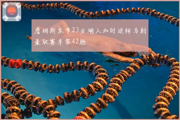 詹姆斯末节23分湖人加时逆转马刺豪取赛季第42胜