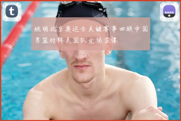 姚明北京奥运会关键赛事回顾中国男篮对阵美国队全场录像