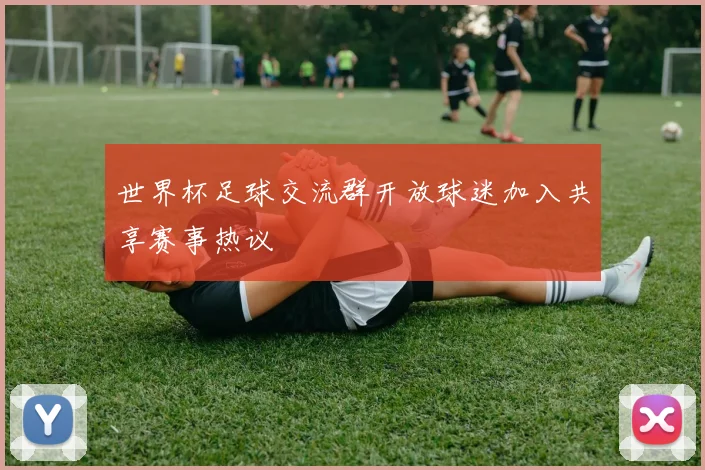 世界杯足球交流群开放球迷加入共享赛事热议