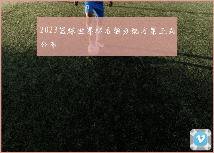 2023篮球世界杯名额分配方案正式公布