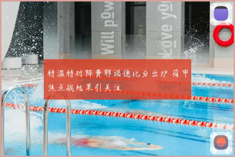 特温特对阵费耶诺德比分出炉 荷甲焦点战结果引关注