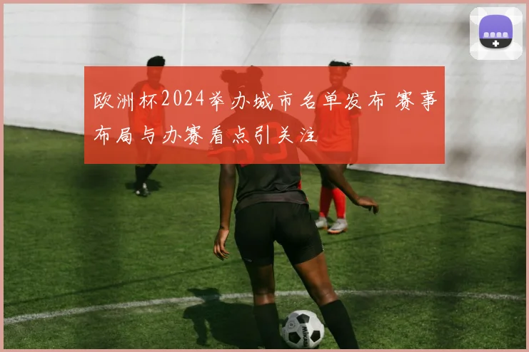 欧洲杯2024举办城市名单发布 赛事布局与办赛看点引关注