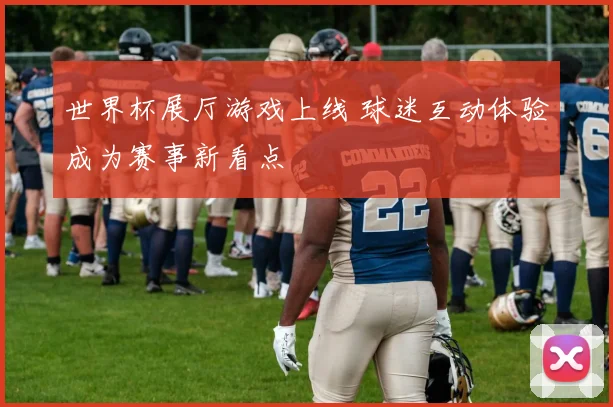 世界杯展厅游戏上线 球迷互动体验成为赛事新看点