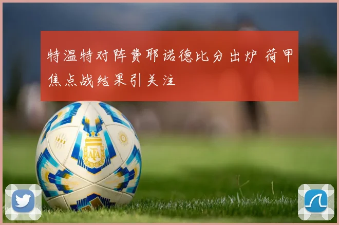 特温特对阵费耶诺德比分出炉 荷甲焦点战结果引关注