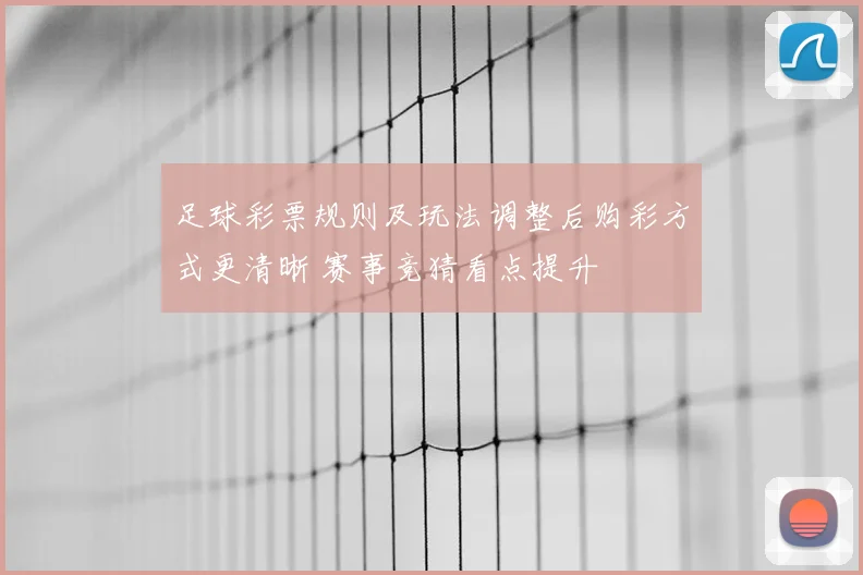 足球彩票规则及玩法调整后购彩方式更清晰 赛事竞猜看点提升