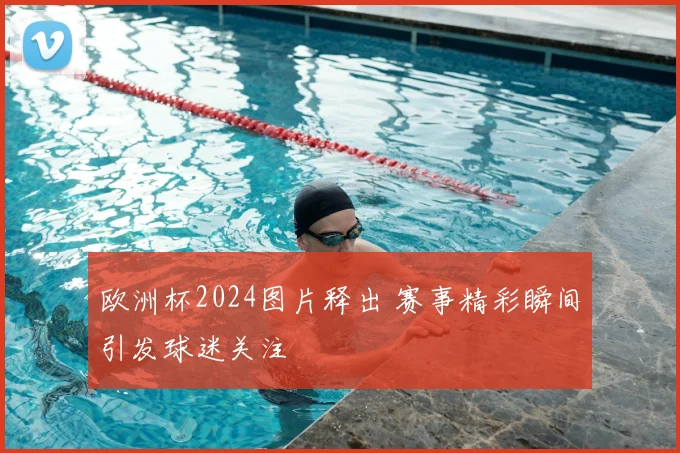 欧洲杯2024图片释出 赛事精彩瞬间引发球迷关注