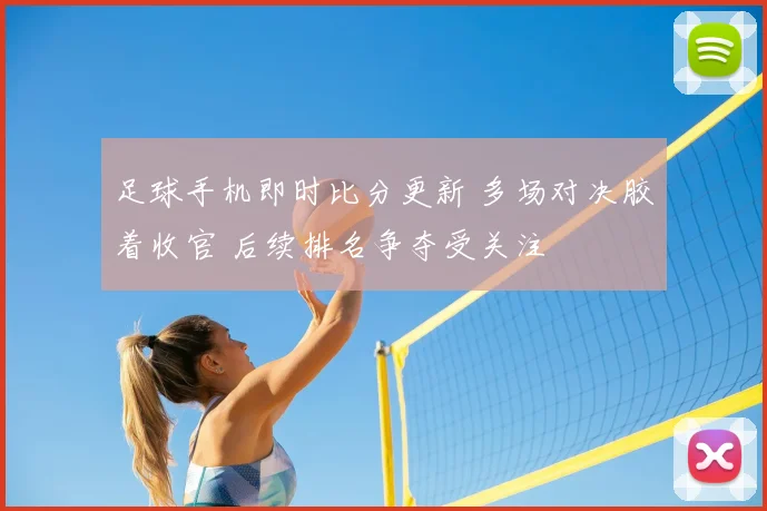 足球手机即时比分更新 多场对决胶着收官 后续排名争夺受关注