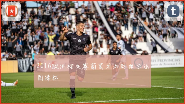 2016欧洲杯决赛葡萄牙加时绝杀法国捧杯