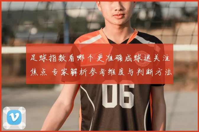 足球指数看哪个更准确成球迷关注焦点 专家解析参考维度与判断方法