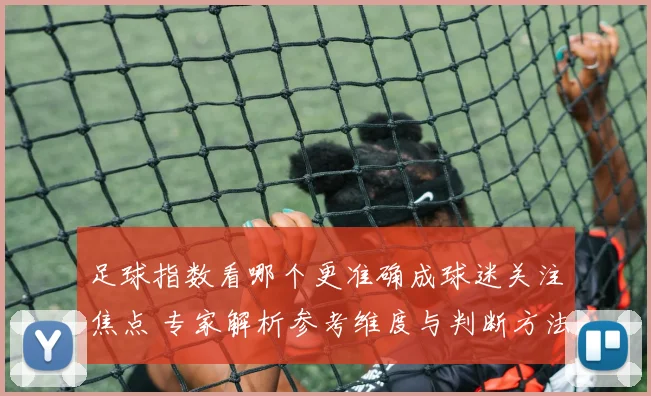 足球指数看哪个更准确成球迷关注焦点 专家解析参考维度与判断方法