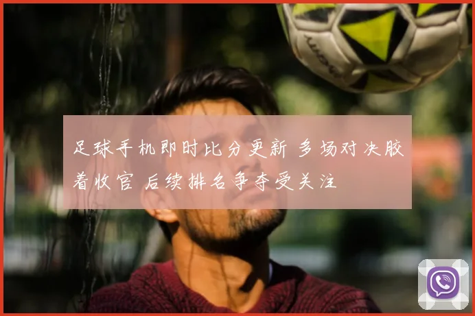 足球手机即时比分更新 多场对决胶着收官 后续排名争夺受关注