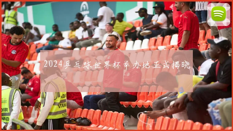 2024乒乓球世界杯举办地正式揭晓