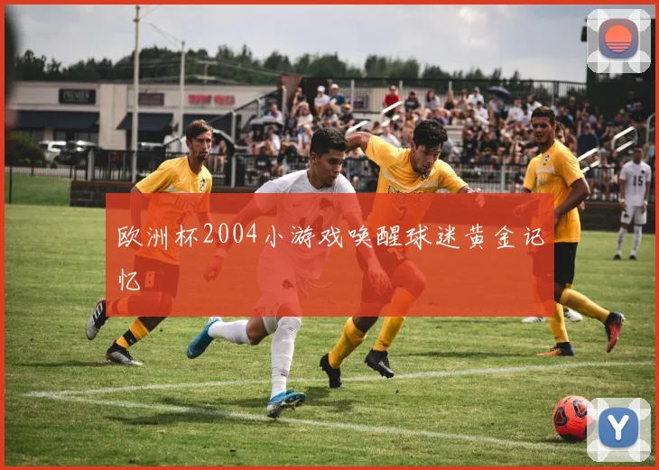 欧洲杯2004小游戏唤醒球迷黄金记忆