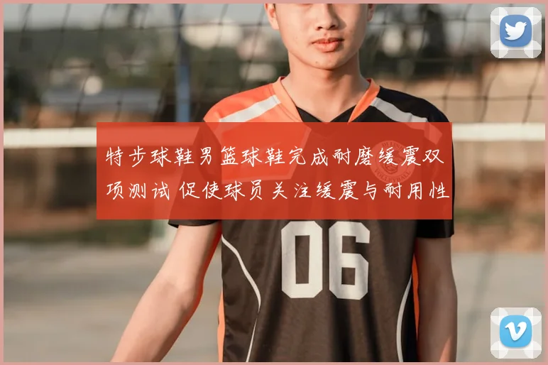 特步球鞋男篮球鞋完成耐磨缓震双项测试 促使球员关注缓震与耐用性