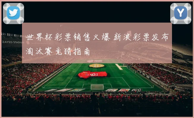 世界杯彩票销售火爆 新浪彩票发布淘汰赛竞猜指南
