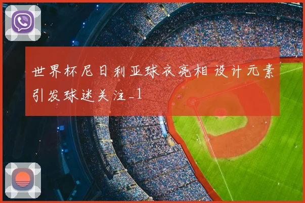 世界杯尼日利亚球衣亮相 设计元素引发球迷关注_1
