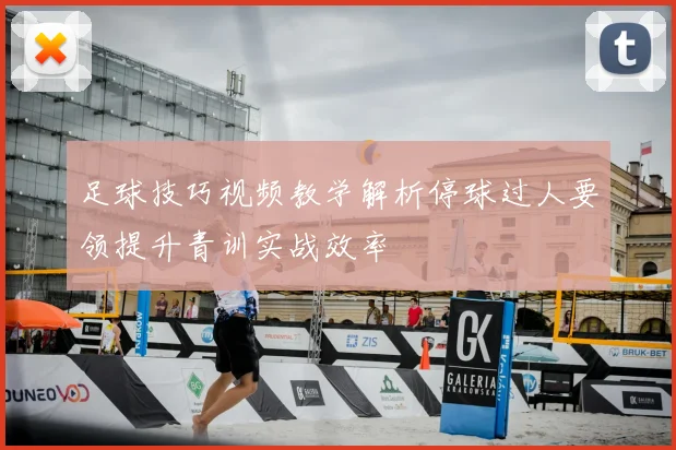 足球技巧视频教学解析停球过人要领提升青训实战效率