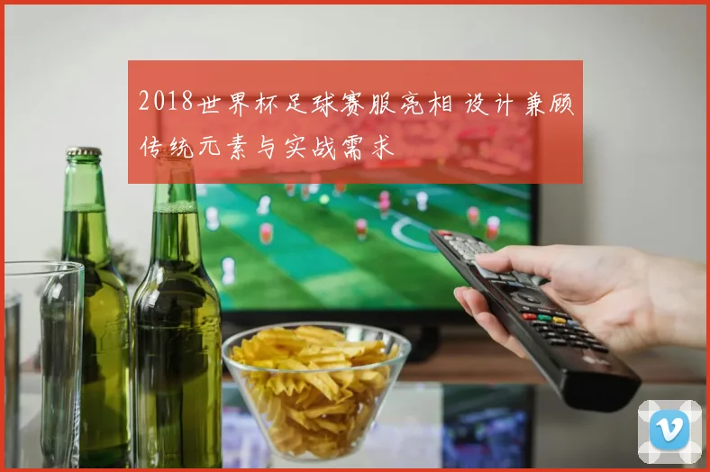 2018世界杯足球赛服亮相 设计兼顾传统元素与实战需求